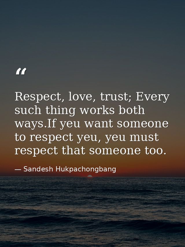 Respect, love, trust; Every such thing works both ways.If yeu want someone to respect yeu, yeu must respect that someone — Sandesh Hukpachongbang