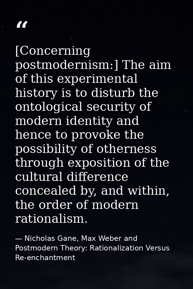[Concerning postmodernism:] The aim of this experimental history is to disturb the ontological security of modern identi — Nicholas Gane, Max Weber and Postmodern Theory: Rationalization Versus Re-enchantment