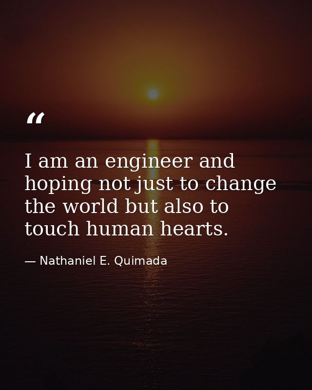 I am an engineer and hoping not just to change the world but also to touch human hearts. — Nathaniel E. Quimada