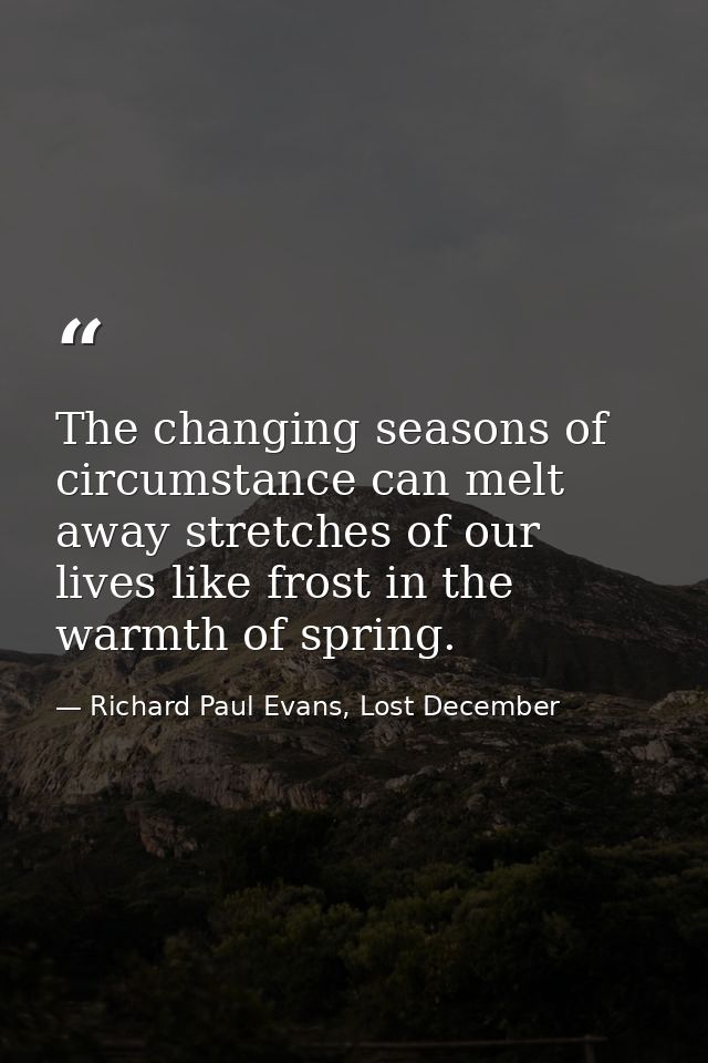 The changing seasons of circumstance can melt away stretches of our lives like frost in the warmth of spring. — Richard Paul Evans, Lost December