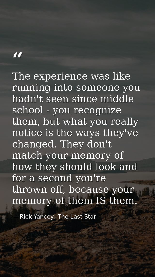 The experience was like running into someone you hadn't seen since middle school - you recognize them, but what you real — Rick Yancey, The Last Star
