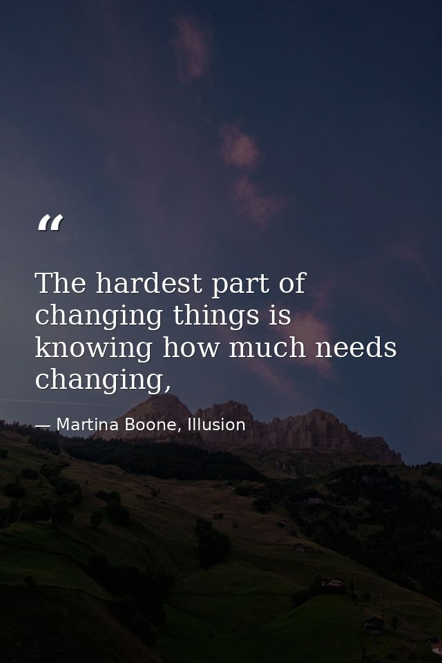 The hardest part of changing things is knowing how much needs changing, — Martina Boone, Illusion