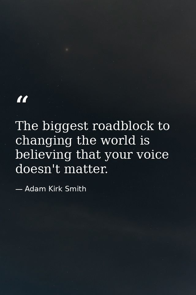 The biggest roadblock to changing the world is believing that your voice doesn't matter. — Adam Kirk Smith