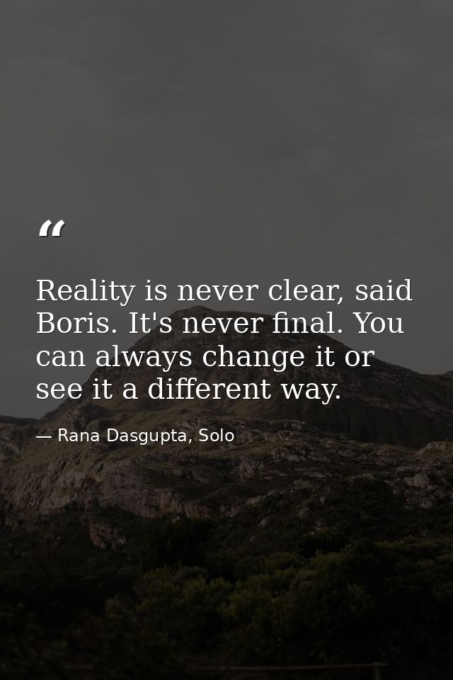 Reality is never clear, said Boris. It's never final. You can always change it or see it a different way. — Rana Dasgupta, Solo