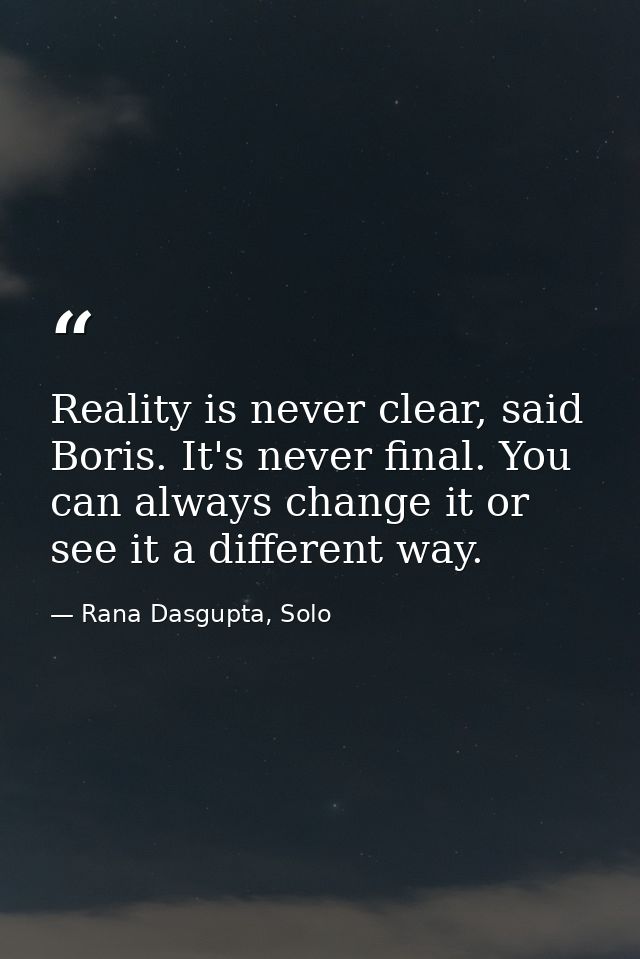 Reality is never clear, said Boris. It's never final. You can always change it or see it a different way. — Rana Dasgupta, Solo