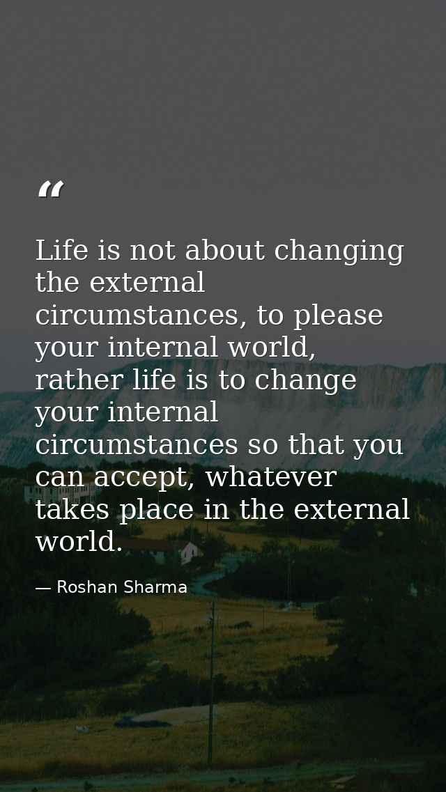 Life is not about changing the external circumstances, to please your internal world, rather life is to change your inte — Roshan Sharma