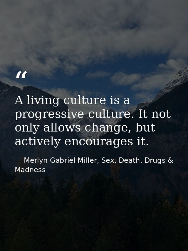 A living culture is a progressive culture. It not only allows change, but actively encourages it. — Merlyn Gabriel Miller, Sex, Death, Drugs & Madness