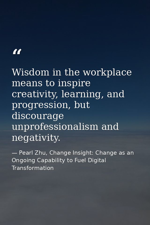 Wisdom in the workplace means to inspire creativity, learning, and progression, but discourage unprofessionalism and neg — Pearl Zhu, Change Insight: Change as an Ongoing Capability to Fuel Digital Transformation