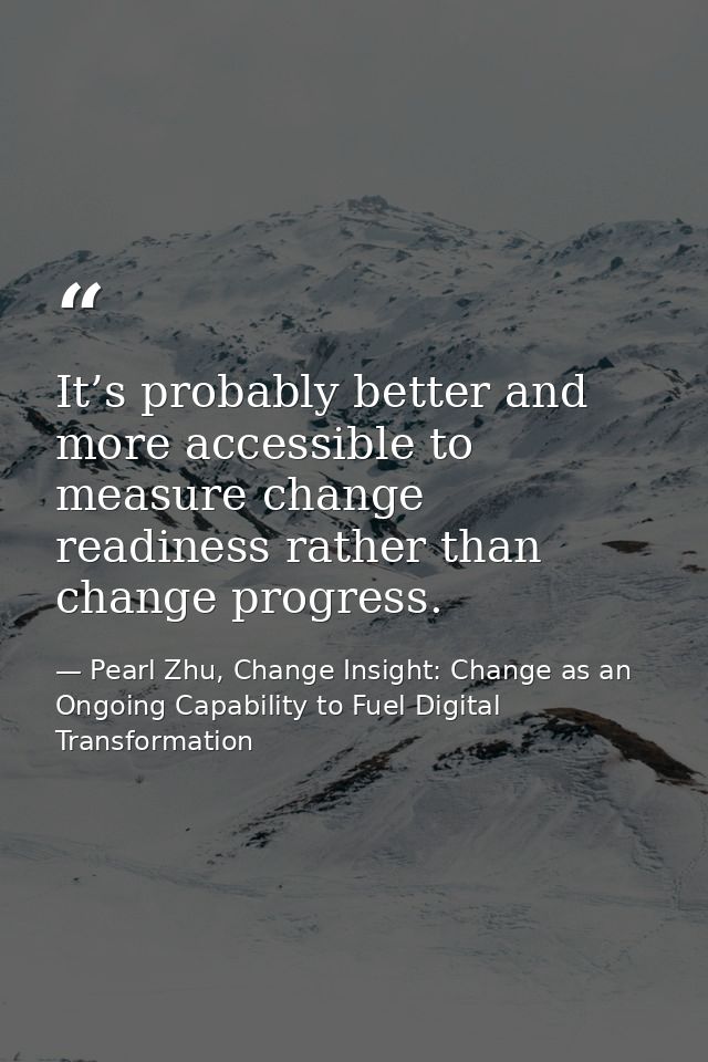It’s probably better and more accessible to measure change readiness rather than change progress. — Pearl Zhu, Change Insight: Change as an Ongoing Capability to Fuel Digital Transformation