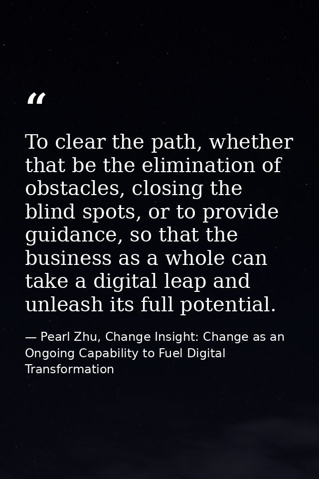 To clear the path, whether that be the elimination of obstacles, closing the blind spots, or to provide guidance, so tha — Pearl Zhu, Change Insight: Change as an Ongoing Capability to Fuel Digital Transformation