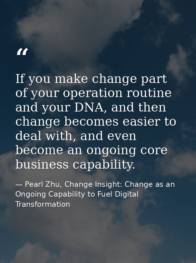 If you make change part of your operation routine and your DNA, and then change becomes easier to deal with, and even be — Pearl Zhu, Change Insight: Change as an Ongoing Capability to Fuel Digital Transformation