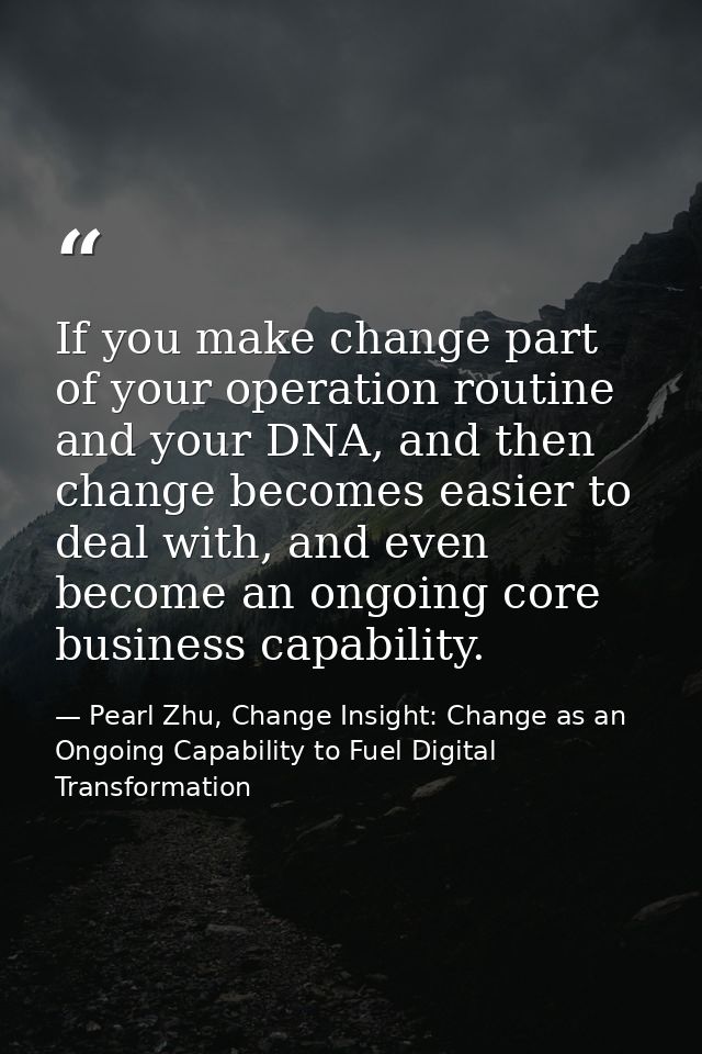 If you make change part of your operation routine and your DNA, and then change becomes easier to deal with, and even be — Pearl Zhu, Change Insight: Change as an Ongoing Capability to Fuel Digital Transformation