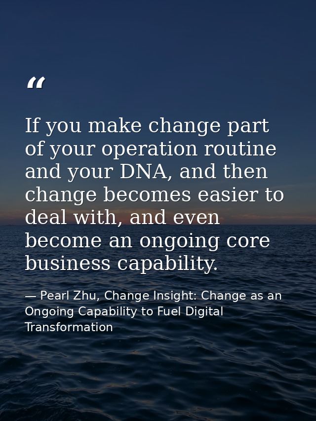 If you make change part of your operation routine and your DNA, and then change becomes easier to deal with, and even be — Pearl Zhu, Change Insight: Change as an Ongoing Capability to Fuel Digital Transformation