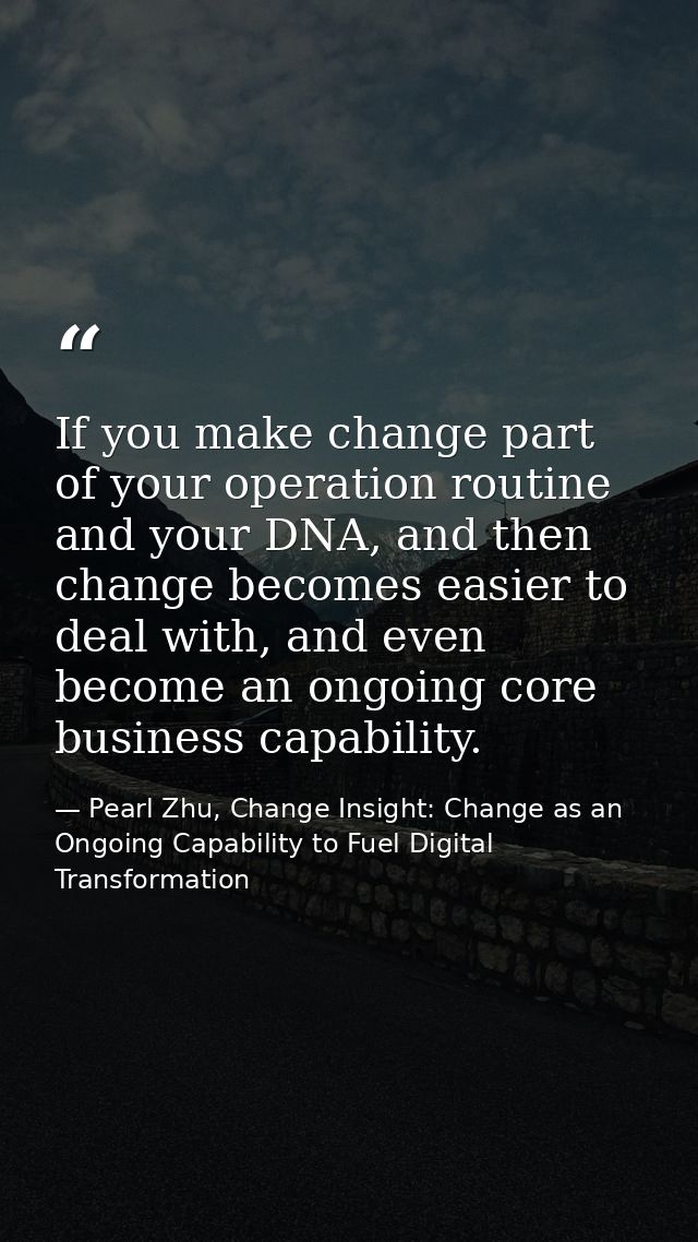 If you make change part of your operation routine and your DNA, and then change becomes easier to deal with, and even be — Pearl Zhu, Change Insight: Change as an Ongoing Capability to Fuel Digital Transformation