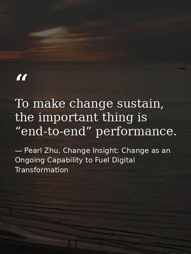 To make change sustain, the important thing is “end-to-end” performance. — Pearl Zhu, Change Insight: Change as an Ongoing Capability to Fuel Digital Transformation