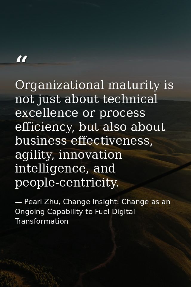 Organizational maturity is not just about technical excellence or process efficiency, but also about business effectiven — Pearl Zhu, Change Insight: Change as an Ongoing Capability to Fuel Digital Transformation