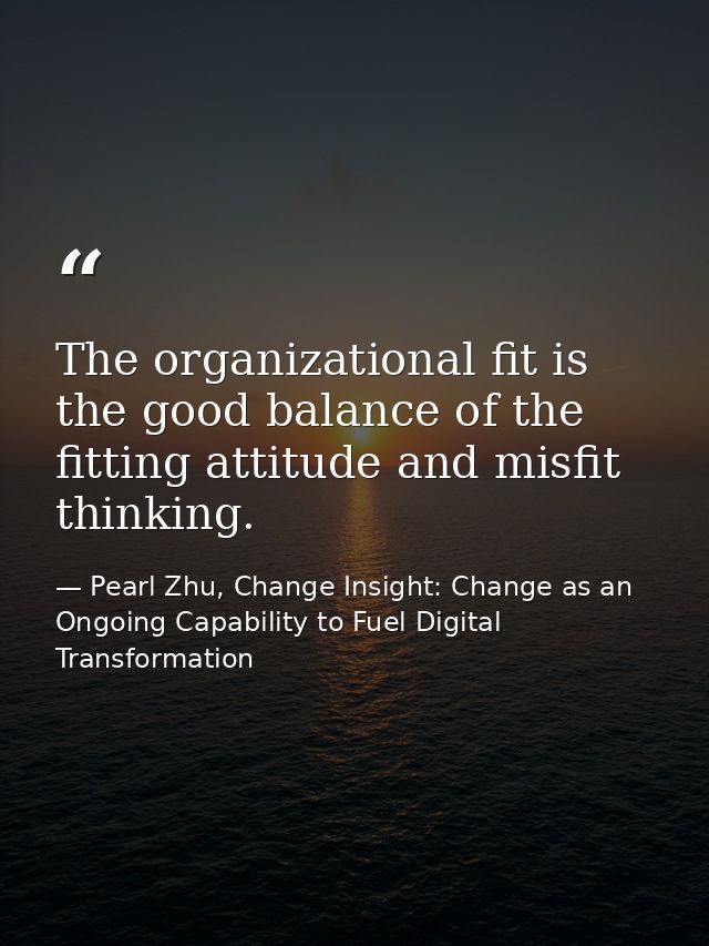 The organizational fit is the good balance of the fitting attitude and misfit thinking. — Pearl Zhu, Change Insight: Change as an Ongoing Capability to Fuel Digital Transformation