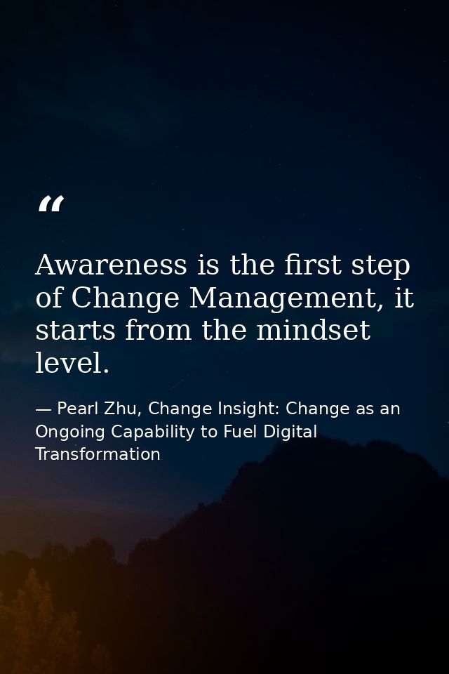 Awareness is the first step of Change Management, it starts from the mindset level. — Pearl Zhu, Change Insight: Change as an Ongoing Capability to Fuel Digital Transformation