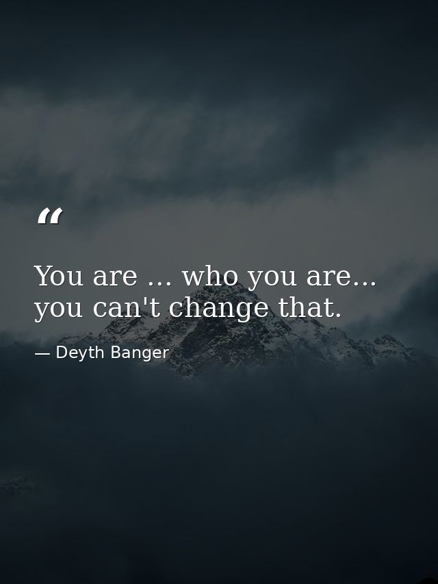 You are ... who you are... you can't change that. — Deyth Banger