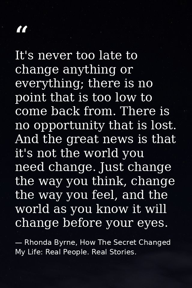 It's never too late to change anything or everything; there is no point that is too low to come back from. There is no o — Rhonda Byrne, How The Secret Changed My Life: Real People. Real Stories.
