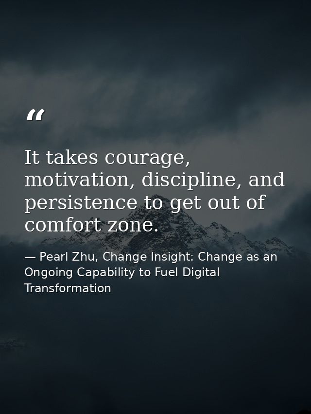 It takes courage, motivation, discipline, and persistence to get out of comfort zone. — Pearl Zhu, Change Insight: Change as an Ongoing Capability to Fuel Digital Transformation