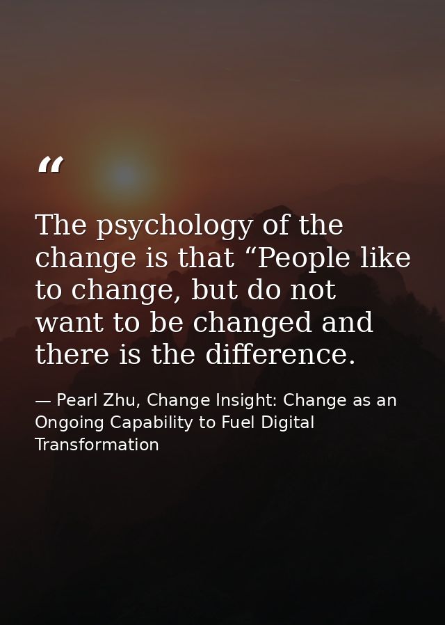 The psychology of the change is that “People like to change, but do not want to be changed and there is the difference. — Pearl Zhu, Change Insight: Change as an Ongoing Capability to Fuel Digital Transformation
