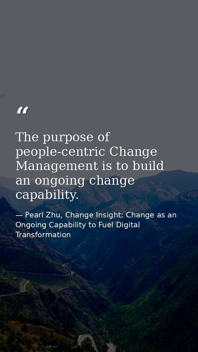 The purpose of people-centric Change Management is to build an ongoing change capability. — Pearl Zhu, Change Insight: Change as an Ongoing Capability to Fuel Digital Transformation