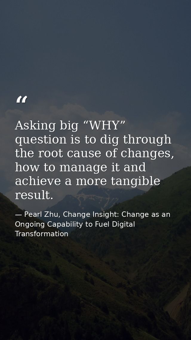 Asking big “WHY” question is to dig through the root cause of changes, how to manage it and achieve a more tangible resu — Pearl Zhu, Change Insight: Change as an Ongoing Capability to Fuel Digital Transformation