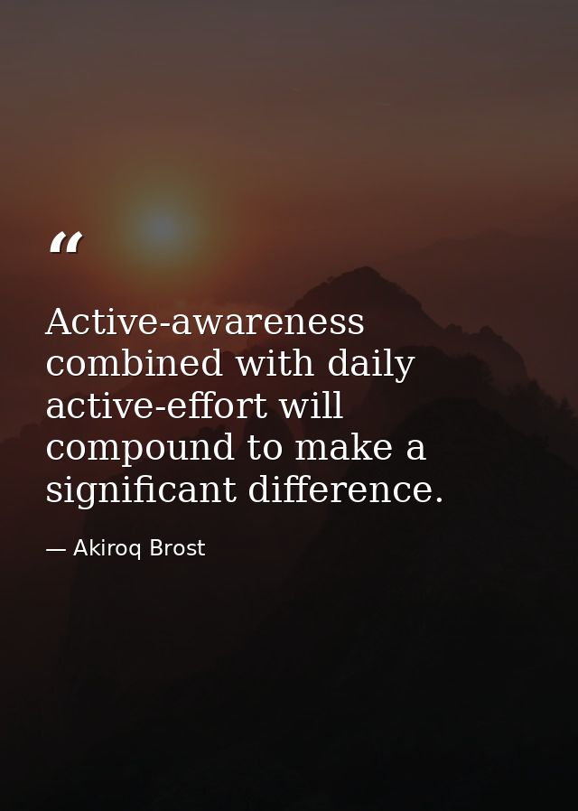 Active-awareness combined with daily active-effort will compound to make a significant difference. — Akiroq Brost