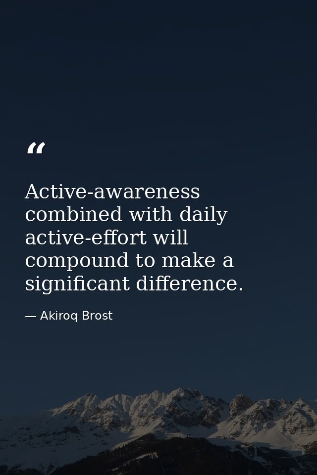 Active-awareness combined with daily active-effort will compound to make a significant difference. — Akiroq Brost