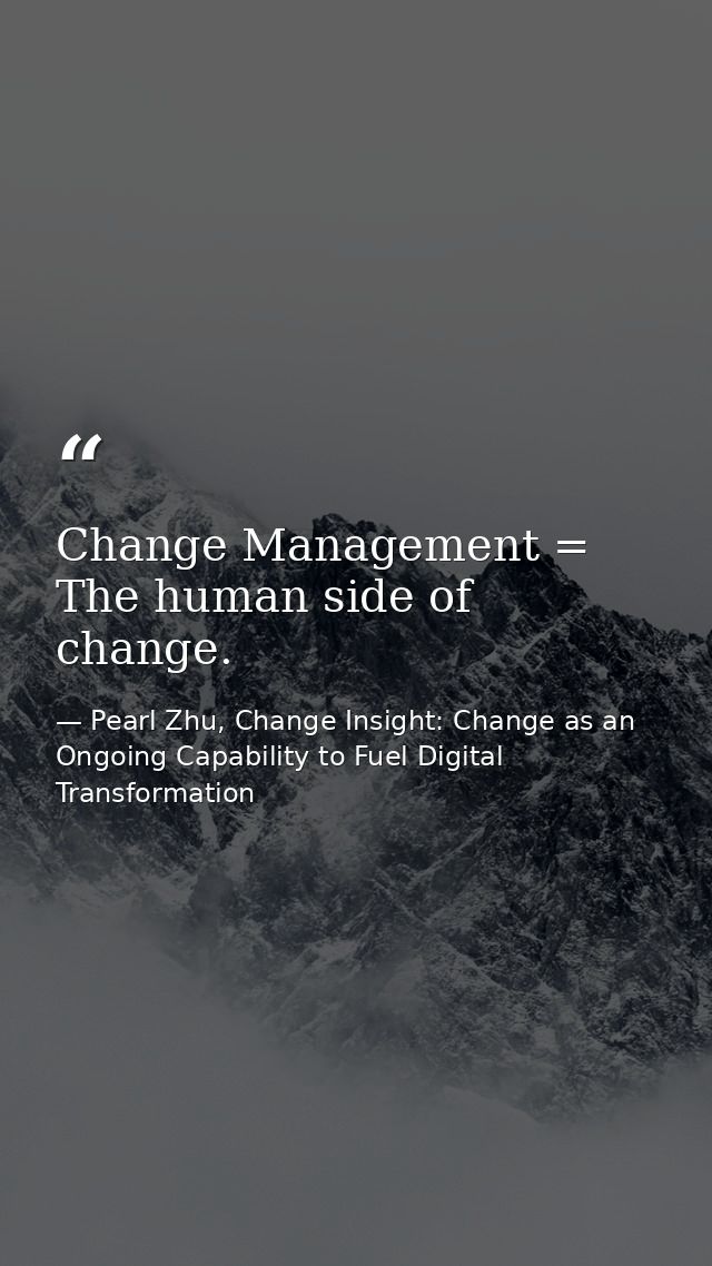 Change Management = The human side of change. — Pearl Zhu, Change Insight: Change as an Ongoing Capability to Fuel Digital Transformation