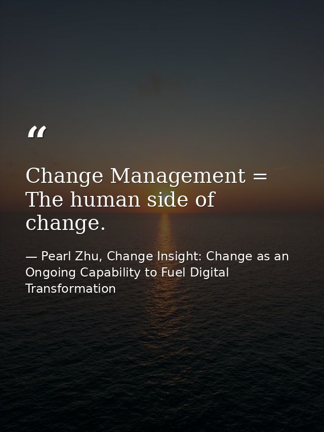 Change Management = The human side of change. — Pearl Zhu, Change Insight: Change as an Ongoing Capability to Fuel Digital Transformation