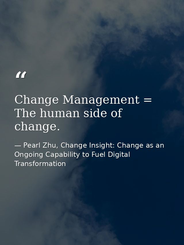 Change Management = The human side of change. — Pearl Zhu, Change Insight: Change as an Ongoing Capability to Fuel Digital Transformation