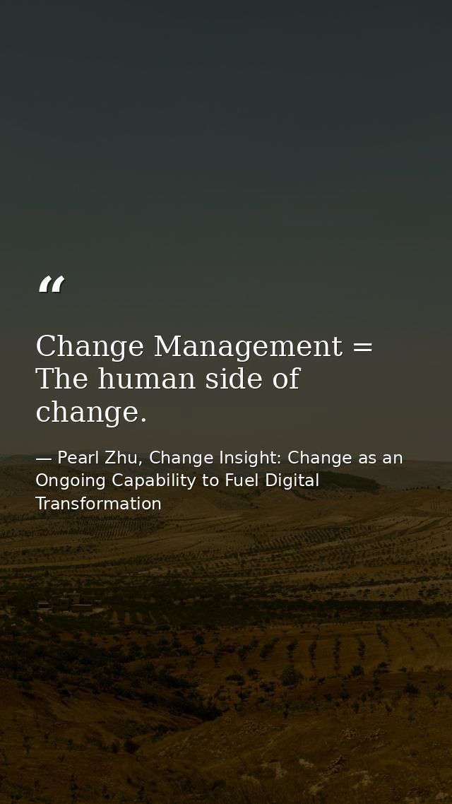 Change Management = The human side of change. — Pearl Zhu, Change Insight: Change as an Ongoing Capability to Fuel Digital Transformation