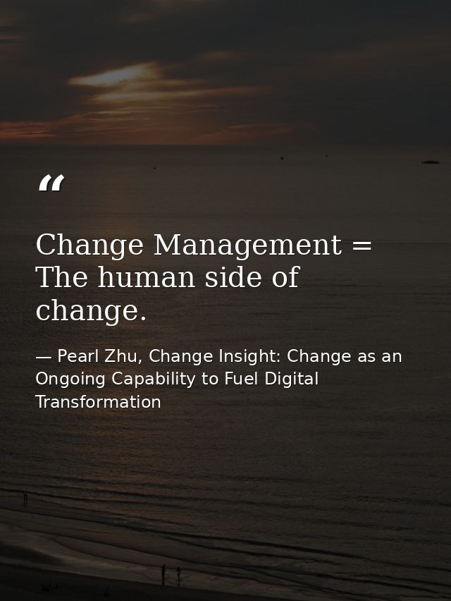 Change Management = The human side of change. — Pearl Zhu, Change Insight: Change as an Ongoing Capability to Fuel Digital Transformation