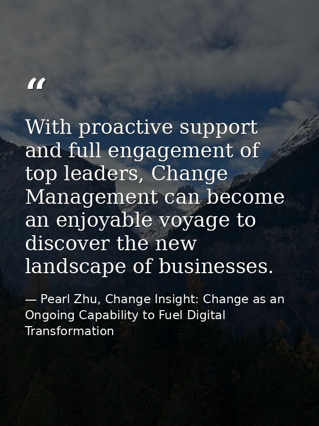 With proactive support and full engagement of top leaders, Change Management can become an enjoyable voyage to discover  — Pearl Zhu, Change Insight: Change as an Ongoing Capability to Fuel Digital Transformation
