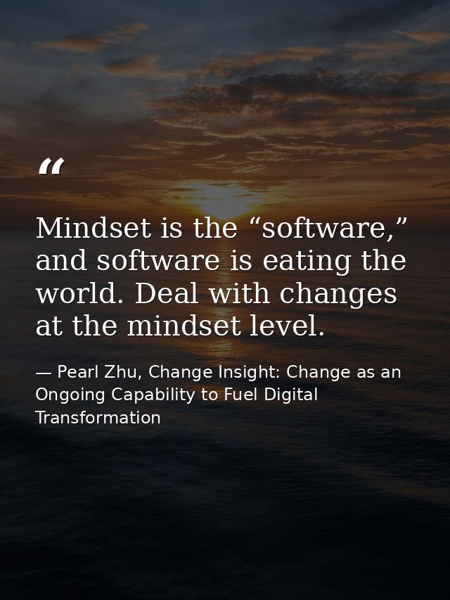 Mindset is the “software,” and software is eating the world. Deal with changes at the mindset level. — Pearl Zhu, Change Insight: Change as an Ongoing Capability to Fuel Digital Transformation