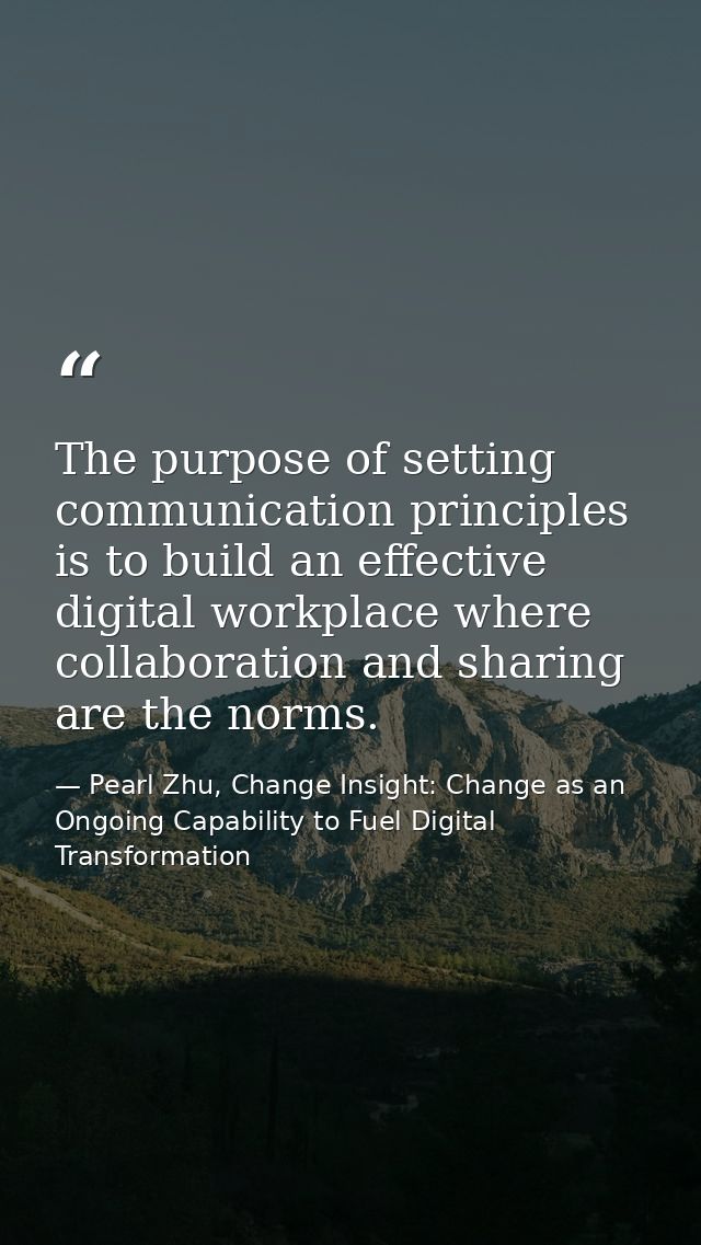 The purpose of setting communication principles is to build an effective digital workplace where collaboration and shari — Pearl Zhu, Change Insight: Change as an Ongoing Capability to Fuel Digital Transformation