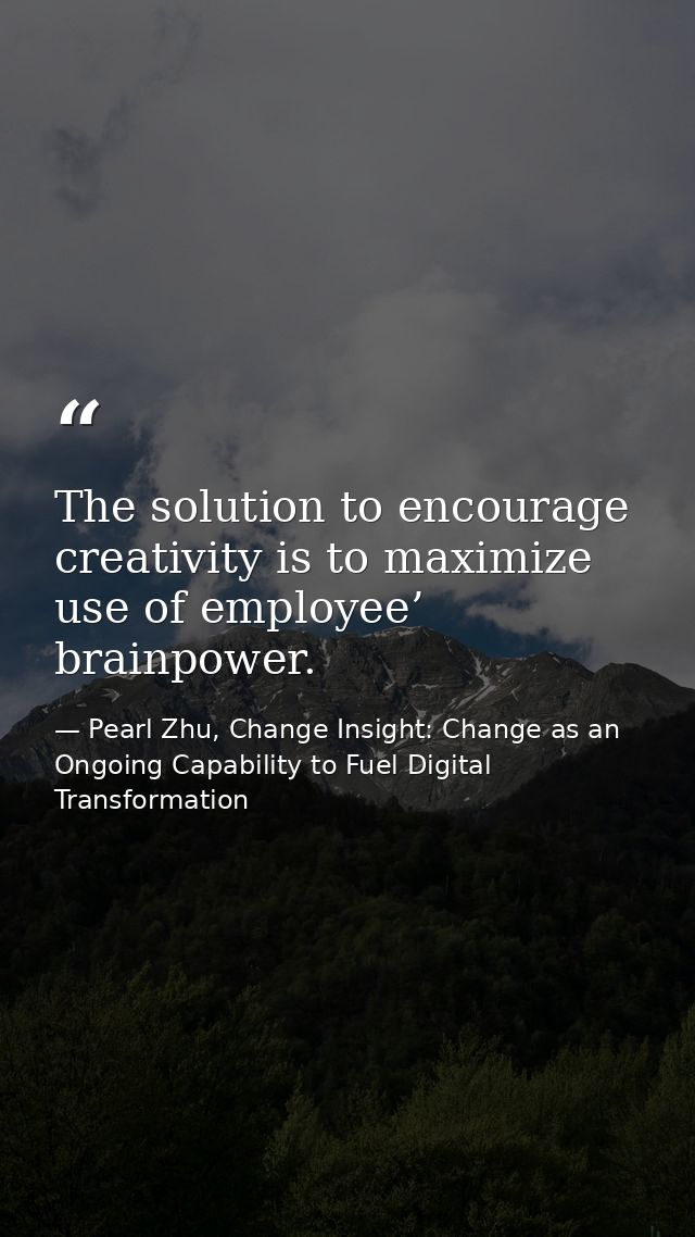 The solution to encourage creativity is to maximize use of employee’ brainpower. — Pearl Zhu, Change Insight: Change as an Ongoing Capability to Fuel Digital Transformation