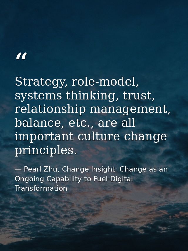 Strategy, role-model, systems thinking, trust, relationship management, balance, etc., are all important culture change  — Pearl Zhu, Change Insight: Change as an Ongoing Capability to Fuel Digital Transformation