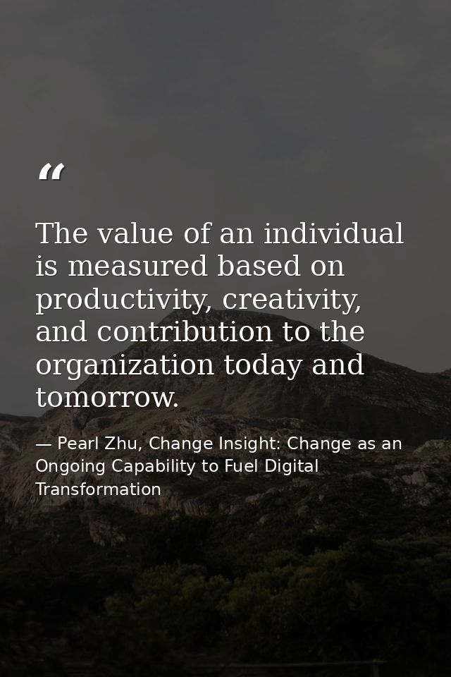 The value of an individual is measured based on productivity, creativity, and contribution to the organization today and — Pearl Zhu, Change Insight: Change as an Ongoing Capability to Fuel Digital Transformation