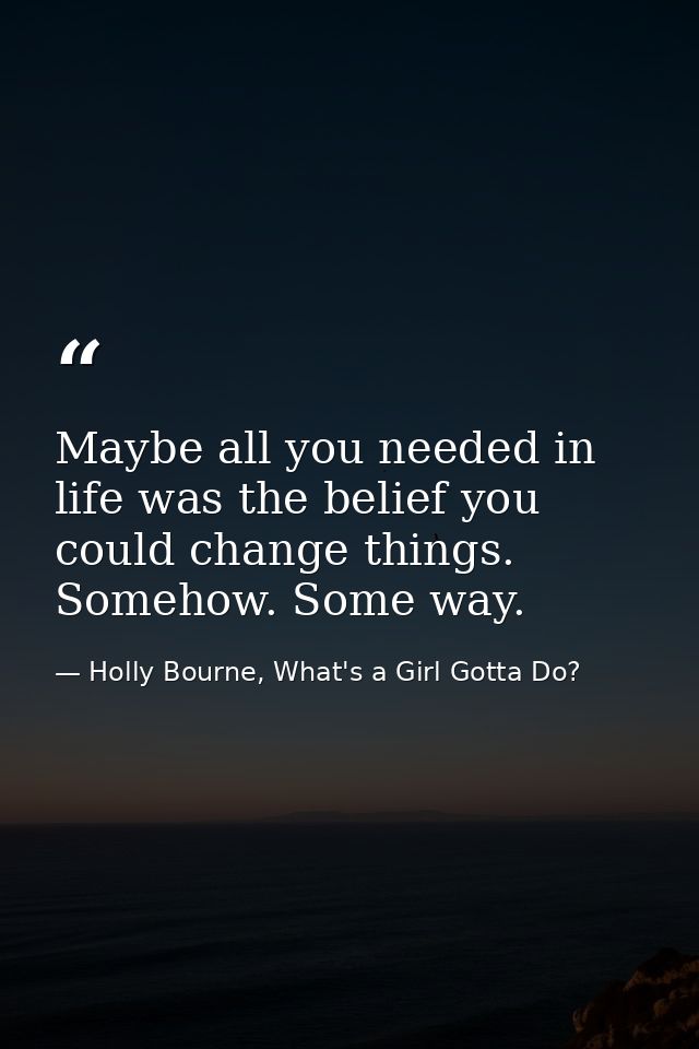 Maybe all you needed in life was the belief you could change things. Somehow. Some way. — Holly Bourne, What's a Girl Gotta Do?