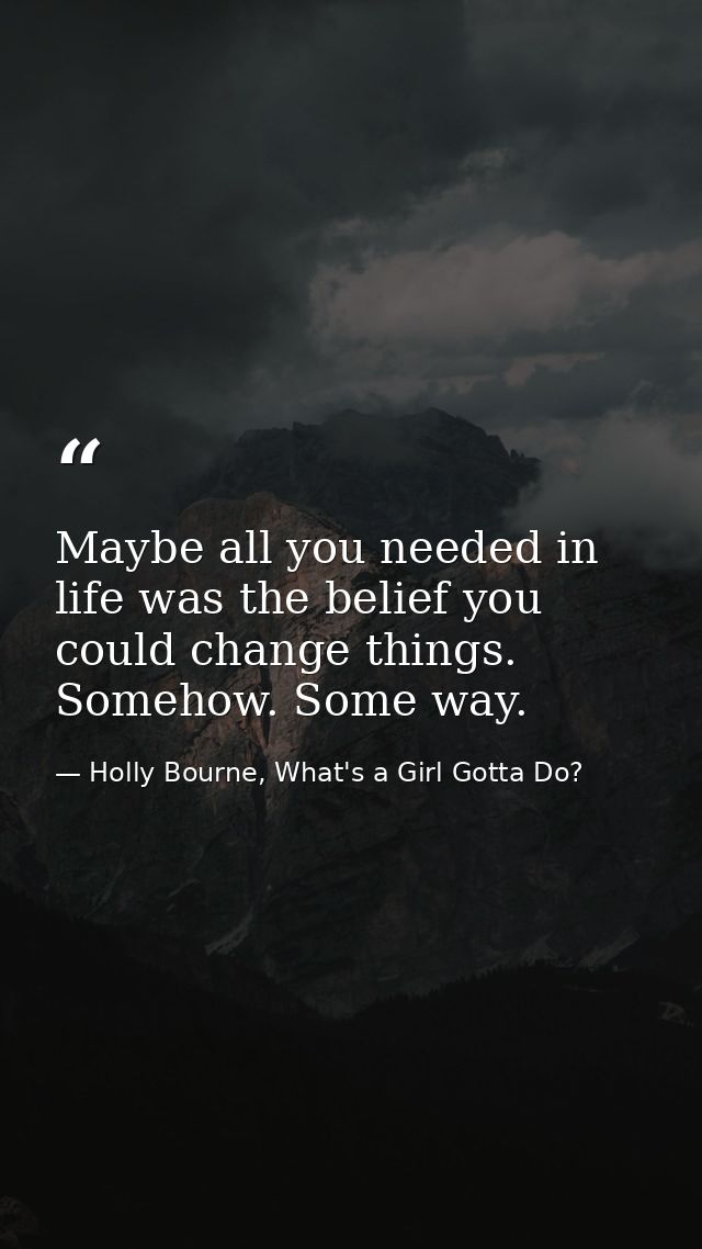 Maybe all you needed in life was the belief you could change things. Somehow. Some way. — Holly Bourne, What's a Girl Gotta Do?