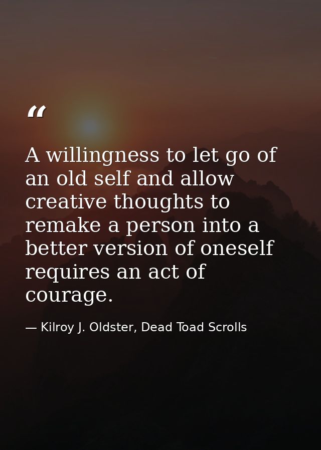 A willingness to let go of an old self and allow creative thoughts to remake a person into a better version of oneself r — Kilroy J. Oldster, Dead Toad Scrolls
