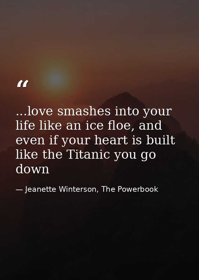 ...love smashes into your life like an ice floe, and even if your heart is built like the Titanic you go down — Jeanette Winterson, The Powerbook