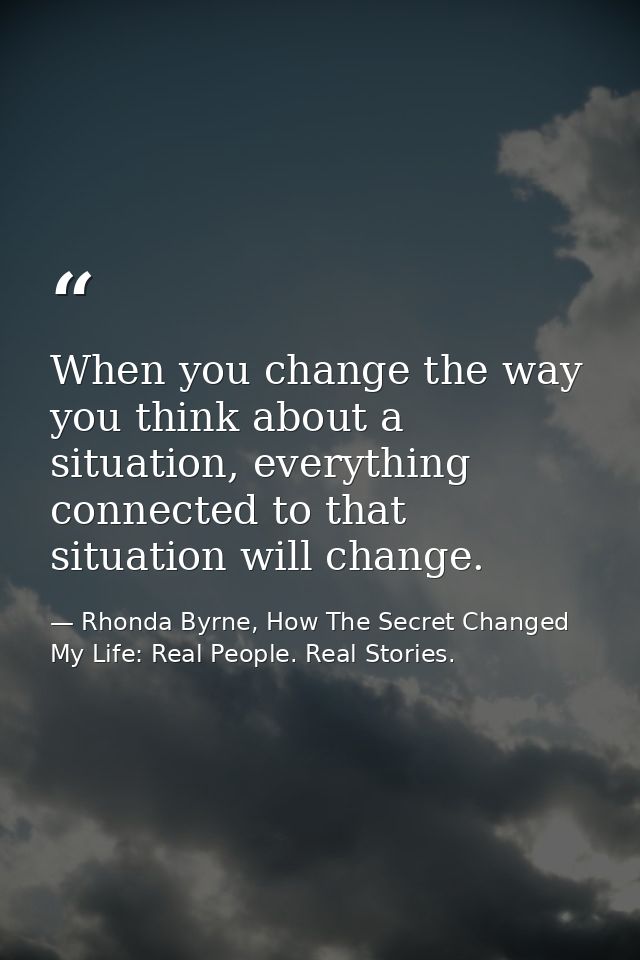 When you change the way you think about a situation, everything connected to that situation will change. — Rhonda Byrne, How The Secret Changed My Life: Real People. Real Stories.