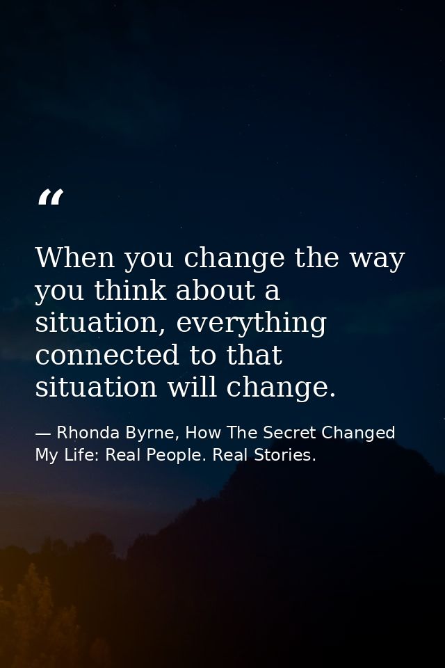 When you change the way you think about a situation, everything connected to that situation will change. — Rhonda Byrne, How The Secret Changed My Life: Real People. Real Stories.