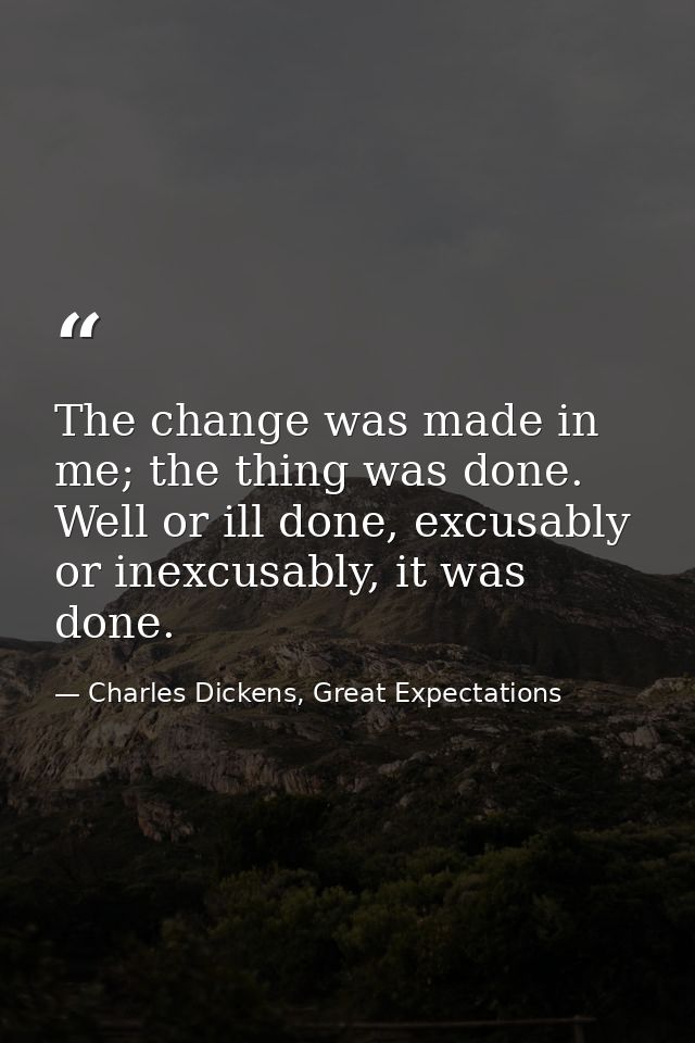 The change was made in me; the thing was done. Well or ill done, excusably or inexcusably, it was done. — Charles Dickens, Great Expectations
