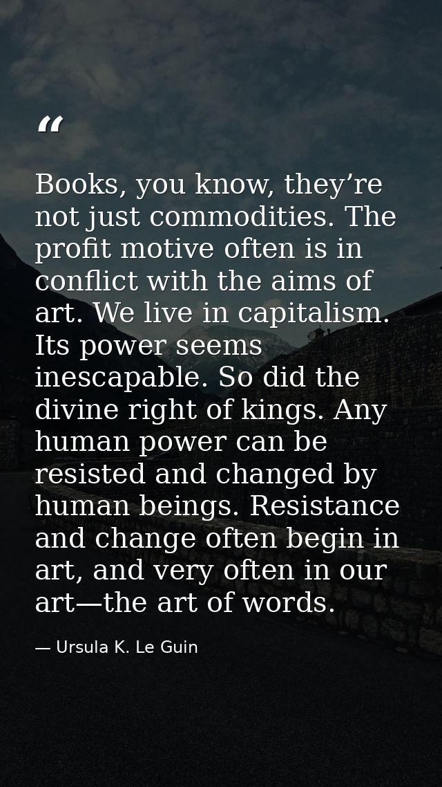 Books, you know, they’re not just commodities. The profit motive often is in conflict with the aims of art. We live in c — Ursula K. Le Guin