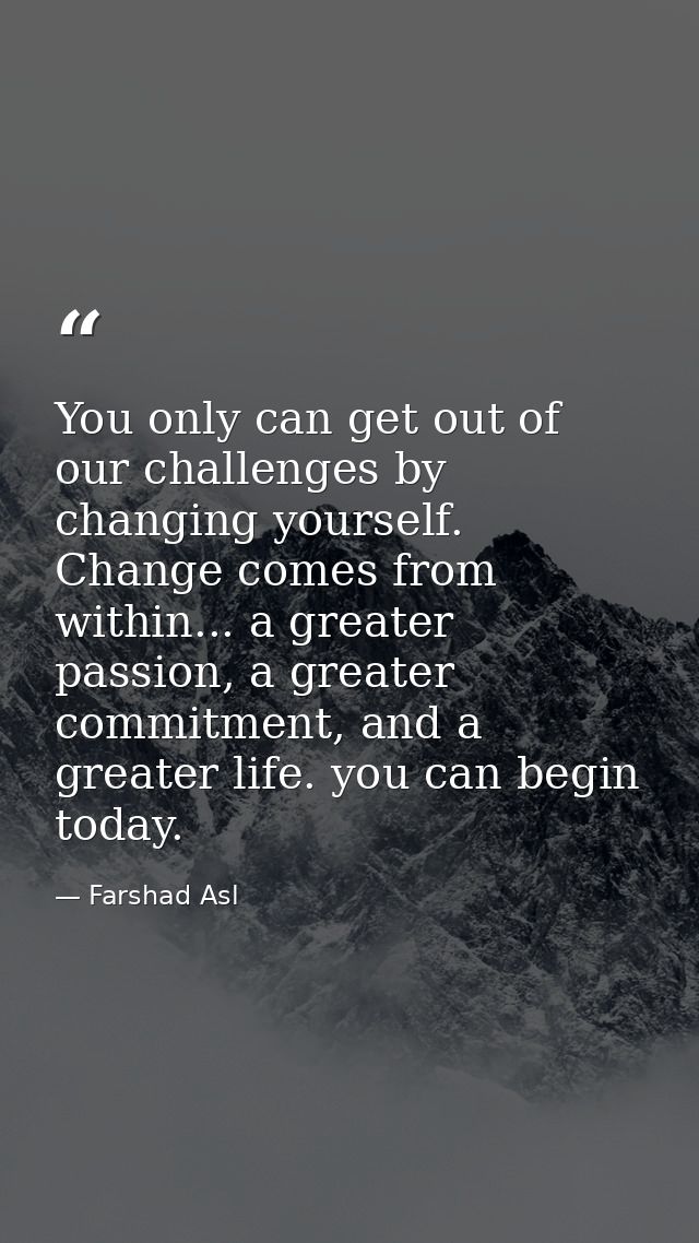 You only can get out of our challenges by changing yourself. Change comes from within... a greater passion, a greater co — Farshad Asl
